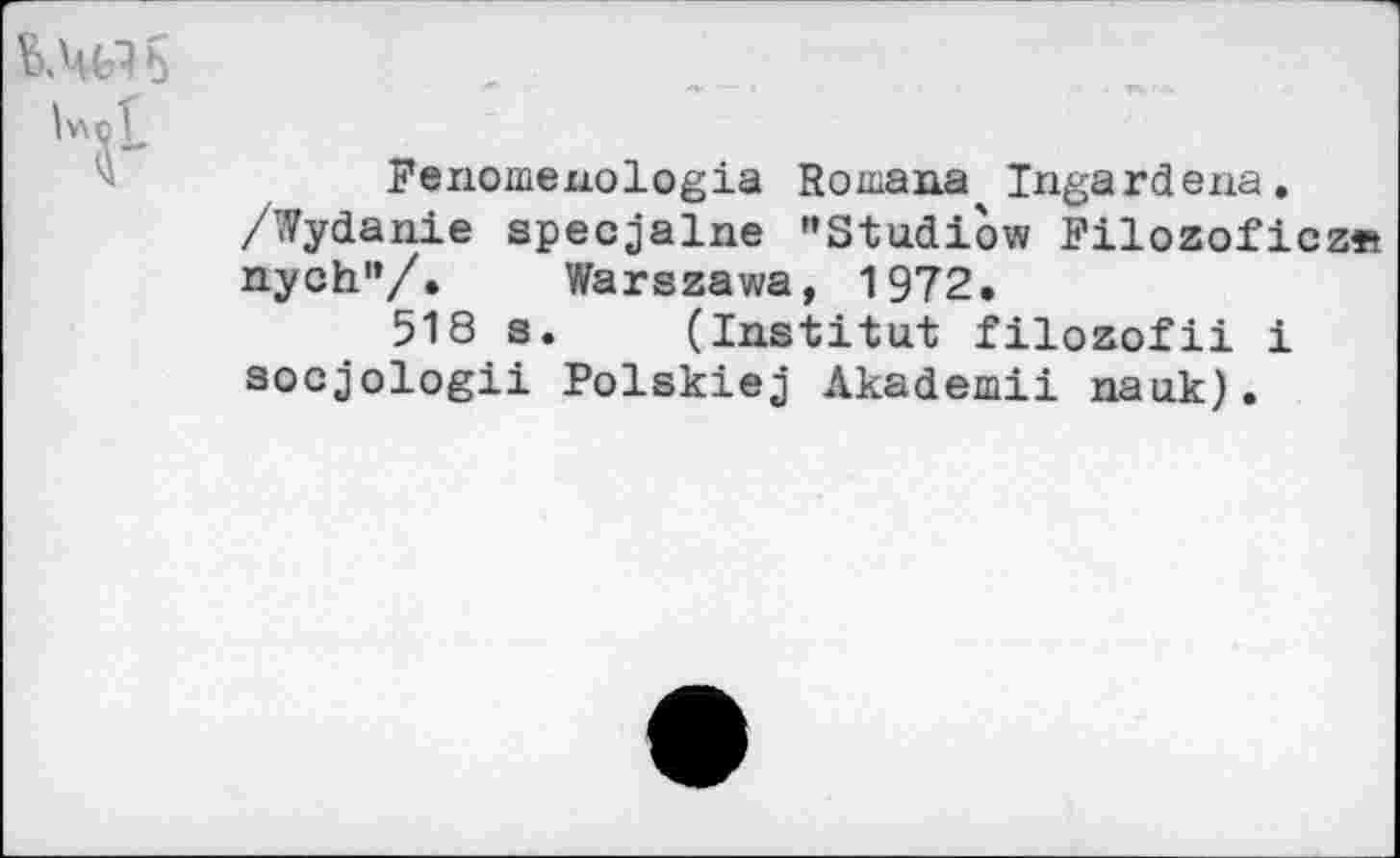 ﻿Fenomexiologia Romana Ingardena.
/Wydanie specjalne "Studiow Filozoficz® nych1’/. Warszawa, 1972,
518 s. (Institut filozofii i socjologii Polskiej Akademii nauk).